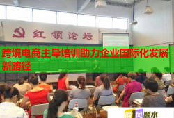跨境電商主導(dǎo)培訓助力企業(yè)國際化發(fā)展新路徑