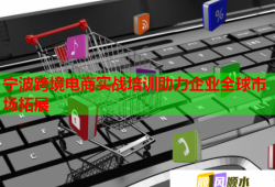 寧波跨境電商實戰(zhàn)培訓助力企業(yè)全球市場拓展