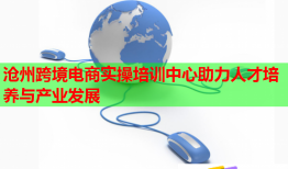 滄州跨境電商實操培訓(xùn)中心助力人才培養(yǎng)與產(chǎn)業(yè)發(fā)展