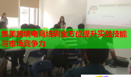 集美跨境電商培訓全方位提升實戰(zhàn)技能與市場競爭力
