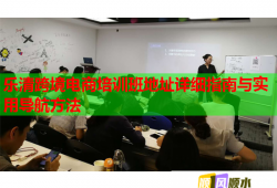 樂清跨境電商培訓(xùn)班地址詳細(xì)指南與實(shí)用導(dǎo)航方法
