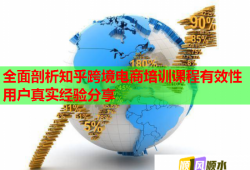 全面剖析知乎跨境電商培訓(xùn)課程有效性用戶真實經(jīng)驗分享