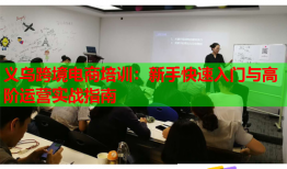 義烏跨境電商培訓(xùn)：新手快速入門(mén)與高階運(yùn)營(yíng)實(shí)戰(zhàn)指南