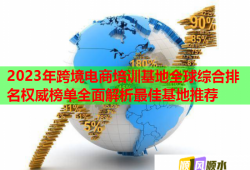 2023年跨境電商培訓(xùn)基地全球綜合排名權(quán)威榜單全面解析最佳基地推薦