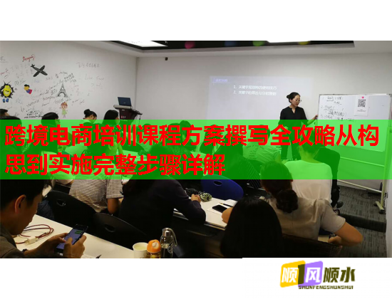跨境電商培訓(xùn)課程方案撰寫(xiě)全攻略從構(gòu)思到實(shí)施完整步驟詳解