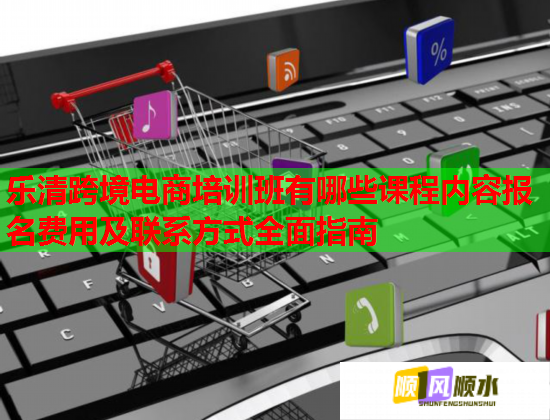 樂清跨境電商培訓(xùn)班有哪些課程內(nèi)容報名費(fèi)用及聯(lián)系方式全面指南