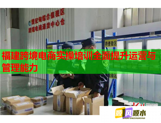 福建跨境電商實操培訓全面提升運營與管理能力