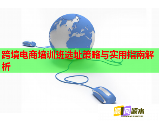 跨境電商培訓班選址策略與實用指南解析