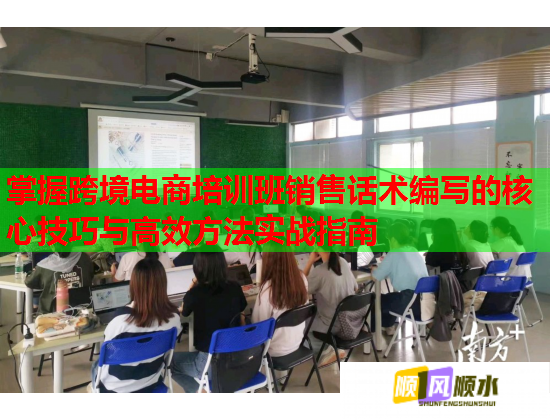 掌握跨境電商培訓班銷售話術(shù)編寫的核心技巧與高效方法實戰(zhàn)指南