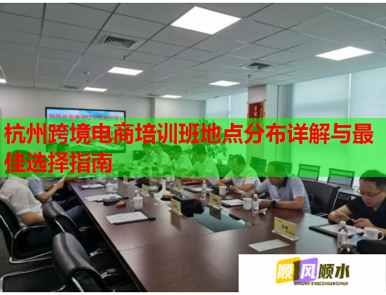 杭州跨境電商培訓(xùn)班地點分布詳解與最佳選擇指南